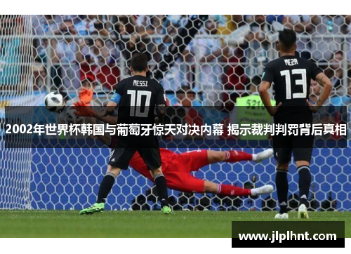 2002年世界杯韩国与葡萄牙惊天对决内幕 揭示裁判判罚背后真相