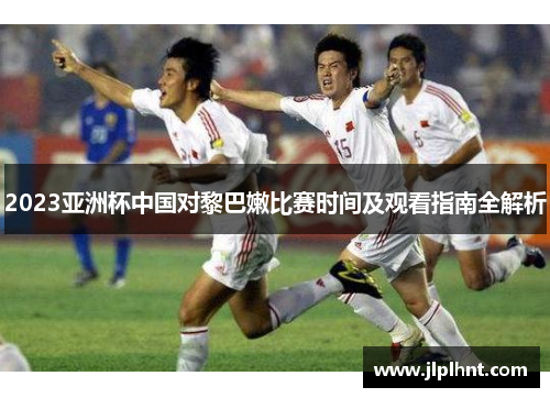 2023亚洲杯中国对黎巴嫩比赛时间及观看指南全解析