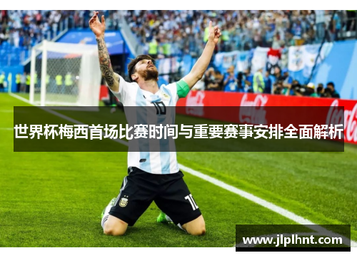 世界杯梅西首场比赛时间与重要赛事安排全面解析