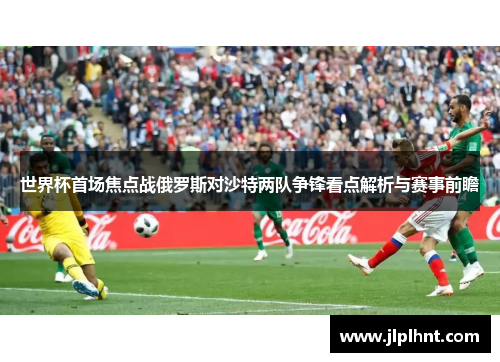 世界杯首场焦点战俄罗斯对沙特两队争锋看点解析与赛事前瞻