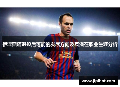 伊涅斯塔退役后可能的发展方向及其潜在职业生涯分析