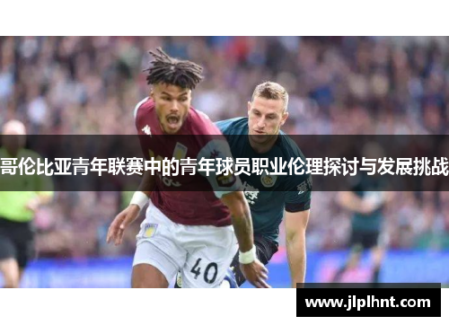 哥伦比亚青年联赛中的青年球员职业伦理探讨与发展挑战