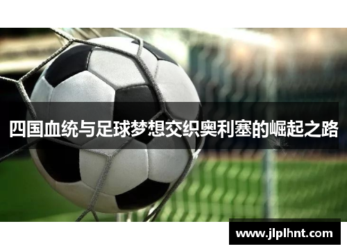 四国血统与足球梦想交织奥利塞的崛起之路