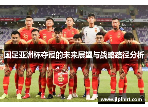国足亚洲杯夺冠的未来展望与战略路径分析