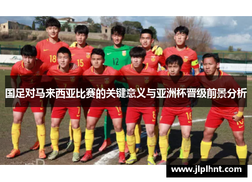 国足对马来西亚比赛的关键意义与亚洲杯晋级前景分析