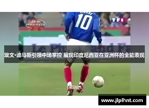 埃文·迪马斯引领中场掌控 展现印度尼西亚在亚洲杯的全能表现
