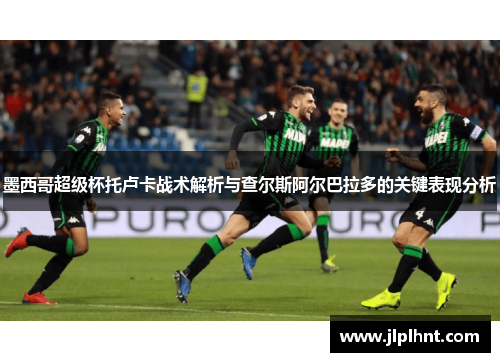 墨西哥超级杯托卢卡战术解析与查尔斯阿尔巴拉多的关键表现分析