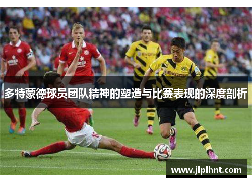 多特蒙德球员团队精神的塑造与比赛表现的深度剖析