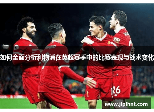 如何全面分析利物浦在英超赛季中的比赛表现与战术变化