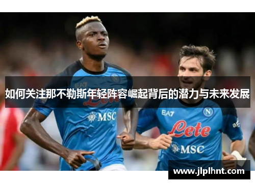 如何关注那不勒斯年轻阵容崛起背后的潜力与未来发展