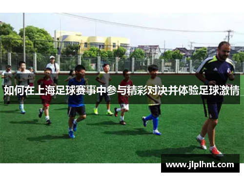 如何在上海足球赛事中参与精彩对决并体验足球激情 如何在上海足球赛事中参与精彩对决并体验足球激情