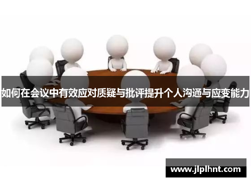 如何在会议中有效应对质疑与批评提升个人沟通与应变能力