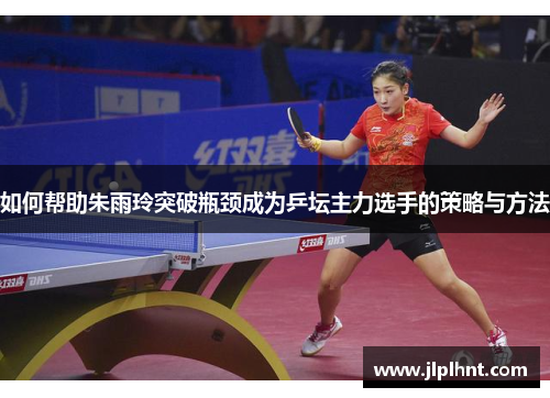 如何帮助朱雨玲突破瓶颈成为乒坛主力选手的策略与方法 如何帮助朱雨玲突破瓶颈成为乒坛主力选手的策略与方法