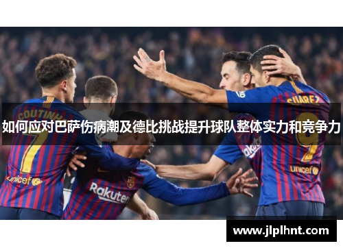 如何应对巴萨伤病潮及德比挑战提升球队整体实力和竞争力