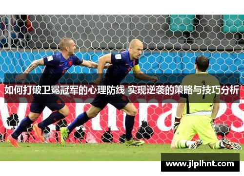 如何打破卫冕冠军的心理防线 实现逆袭的策略与技巧分析