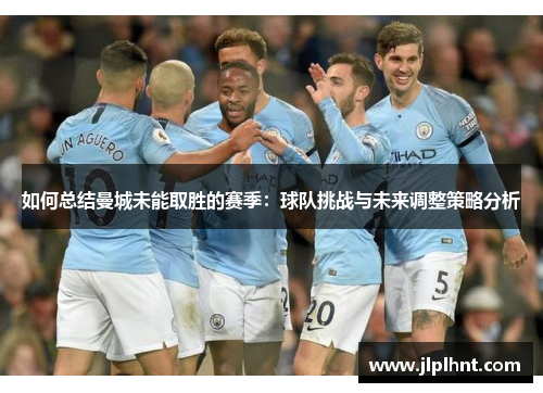 如何总结曼城未能取胜的赛季：球队挑战与未来调整策略分析