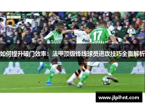 如何提升破门效率：法甲顶级锋线球员进攻技巧全面解析