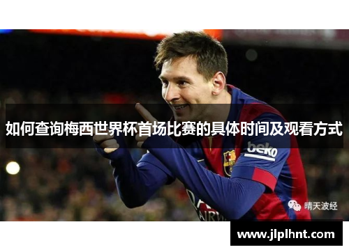 如何查询梅西世界杯首场比赛的具体时间及观看方式 如何查询梅西世界杯首场比赛的具体时间及观看方式
