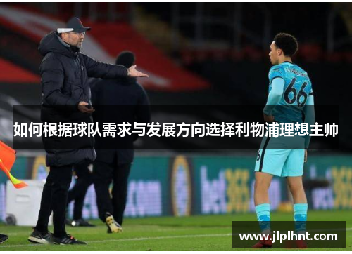 如何根据球队需求与发展方向选择利物浦理想主帅 如何根据球队需求与发展方向选择利物浦理想主帅