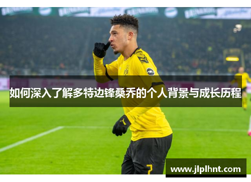 如何深入了解多特边锋桑乔的个人背景与成长历程 如何深入了解多特边锋桑乔的个人背景与成长历程