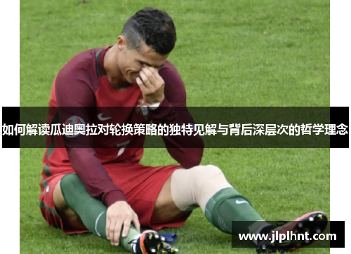 如何解读瓜迪奥拉对轮换策略的独特见解与背后深层次的哲学理念