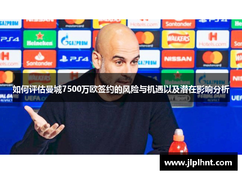 如何评估曼城7500万欧签约的风险与机遇以及潜在影响分析