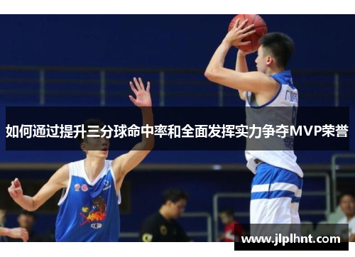 如何通过提升三分球命中率和全面发挥实力争夺MVP荣誉