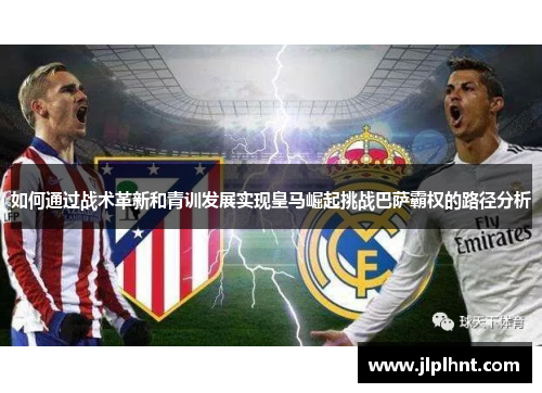 如何通过战术革新和青训发展实现皇马崛起挑战巴萨霸权的路径分析