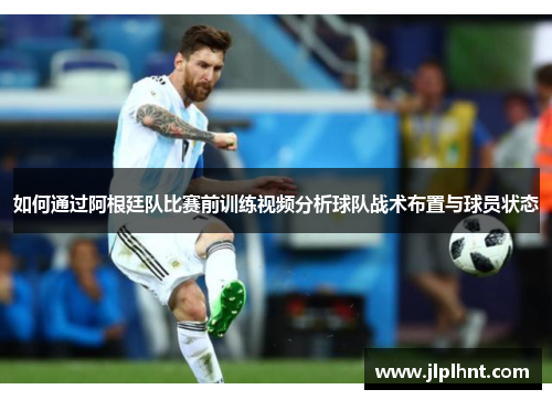 如何通过阿根廷队比赛前训练视频分析球队战术布置与球员状态