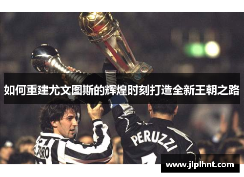如何重建尤文图斯的辉煌时刻打造全新王朝之路