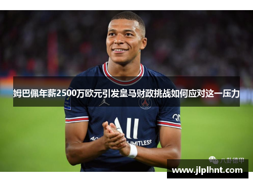 姆巴佩年薪2500万欧元引发皇马财政挑战如何应对这一压力