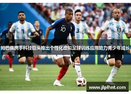 姆巴佩携手科技巨头推出个性化虚拟足球训练应用助力青少年成长 姆巴佩携手科技巨头推出个性化虚拟足球训练应用助力青少年成长