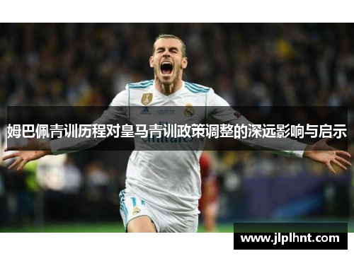 姆巴佩青训历程对皇马青训政策调整的深远影响与启示