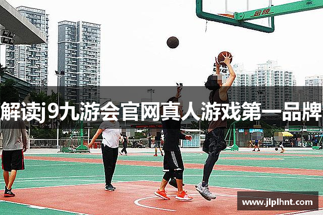 解读j9九游会官网真人游戏第一品牌